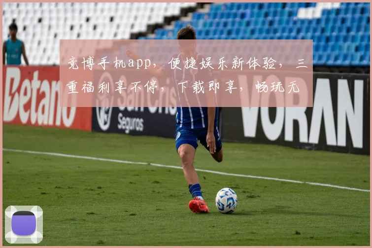 竞博手机app，便捷娱乐新体验，三重福利享不停，下载即享，畅玩无忧，赢取大奖