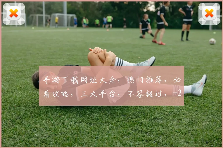 手游下载网址大全,热门推荐,必看攻略,三大平台,不容错过,