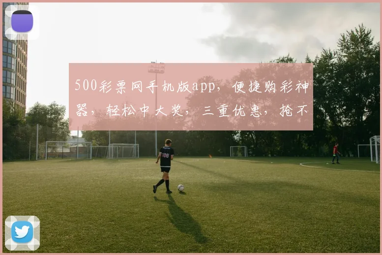 500彩票网手机版app，便捷购彩神器，轻松中大奖，三重优惠，抢不停