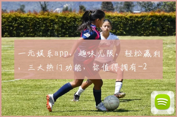 一元娱乐app，趣味无限，轻松赢利，三大热门功能，你值得拥有