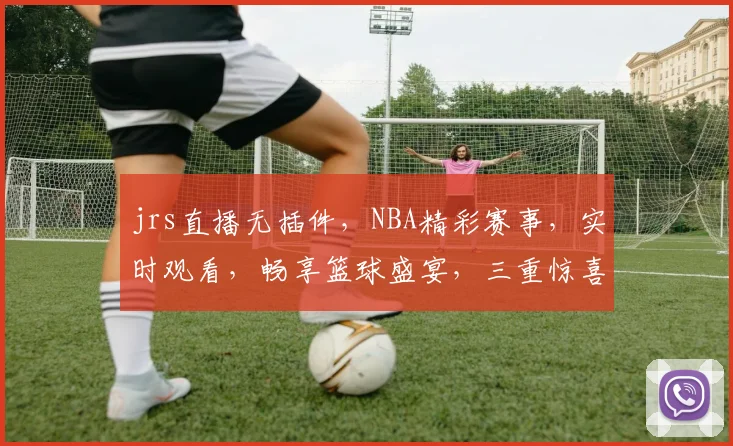 jrs直播无插件，NBA精彩赛事，实时观看，畅享篮球盛宴，三重惊喜等你来