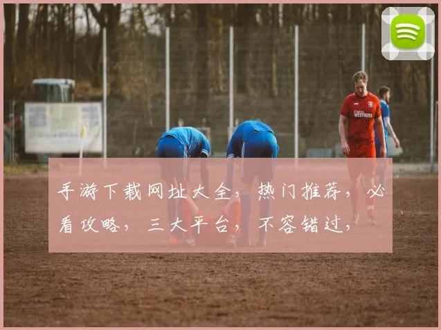 手游下载网址大全，热门推荐，必看攻略，三大平台，不容错过，