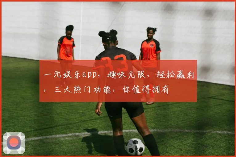 一元娱乐app，趣味无限，轻松赢利，三大热门功能，你值得拥有